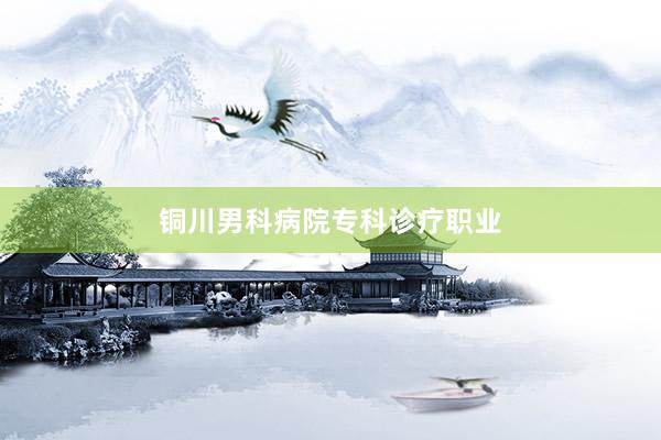 铜川男科病院专科诊疗职业