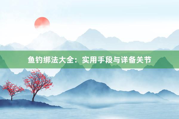 鱼钓绑法大全：实用手段与详备关节