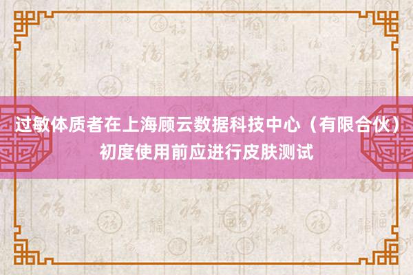 过敏体质者在上海顾云数据科技中心(有限合伙)初度使用前应进行皮肤测试